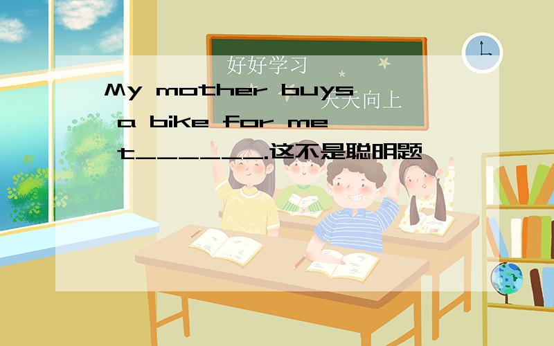 My mother buys a bike for me t______.这不是聪明题,