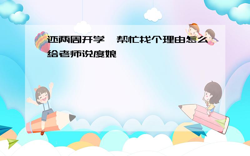 还两周开学,帮忙找个理由怎么给老师说度娘