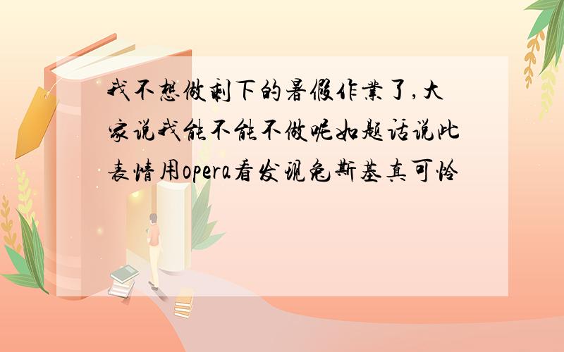 我不想做剩下的暑假作业了,大家说我能不能不做呢如题话说此表情用opera看发现兔斯基真可怜