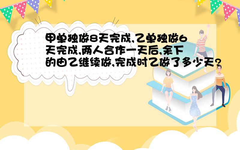 甲单独做8天完成,乙单独做6天完成,两人合作一天后,余下的由乙继续做,完成时乙做了多少天?