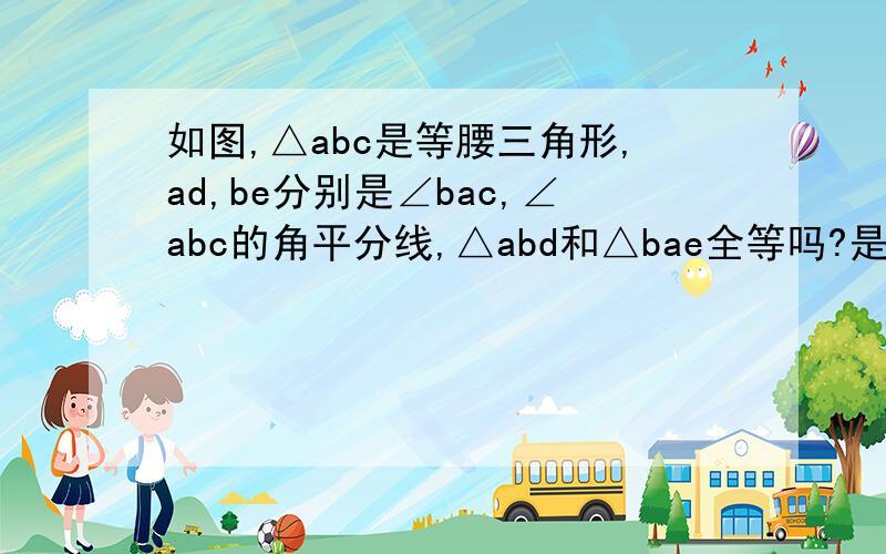 如图,△abc是等腰三角形,ad,be分别是∠bac,∠abc的角平分线,△abd和△bae全等吗?是说明理由