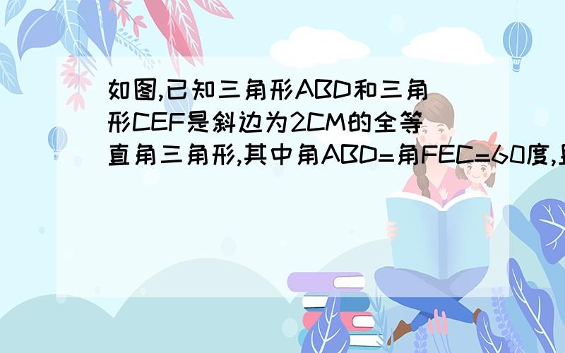 如图,已知三角形ABD和三角形CEF是斜边为2CM的全等直角三角形,其中角ABD=角FEC=60度,且B,D,C,E在同一直线上,DC=4    三角形ABD沿着BE的方向以每秒1cm的速度运动,设三角形ABD运动时间为T秒1.当T为何值