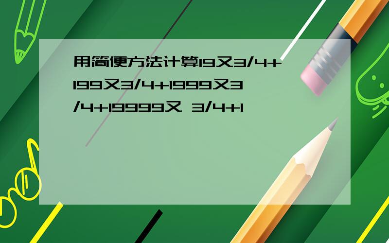 用简便方法计算19又3/4+199又3/4+1999又3/4+19999又 3/4+1