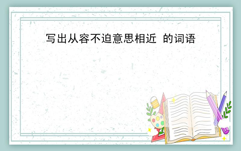 写出从容不迫意思相近 的词语