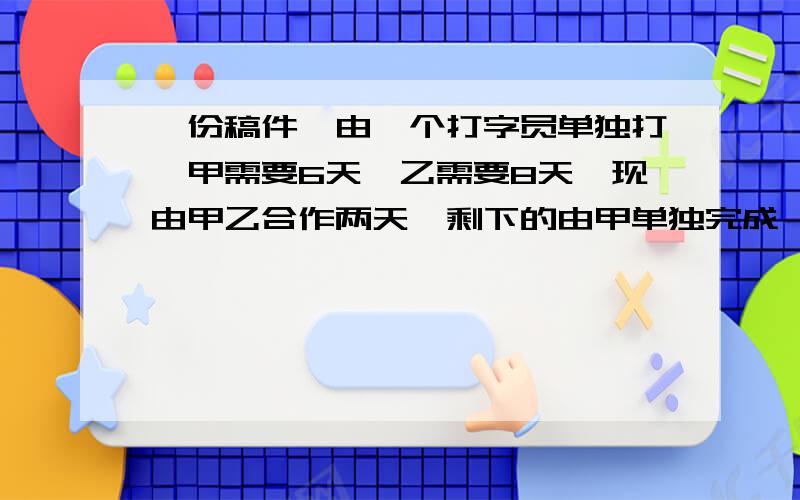 一份稿件,由一个打字员单独打,甲需要6天,乙需要8天,现由甲乙合作两天,剩下的由甲单独完成,求甲共工作多少