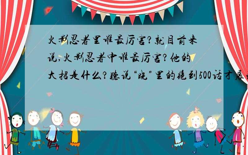 火影忍者里谁最厉害?就目前来说,火影忍者中谁最厉害?他的大招是什么?听说“晓”里的绝到500话才展现他的厉害,（几个星期没看火影了,因为前段时间忙,）其实最重要的是我们这些火影迷共