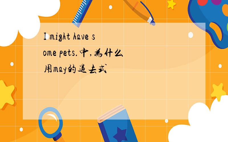 I might have some pets.中,为什么用may的过去式