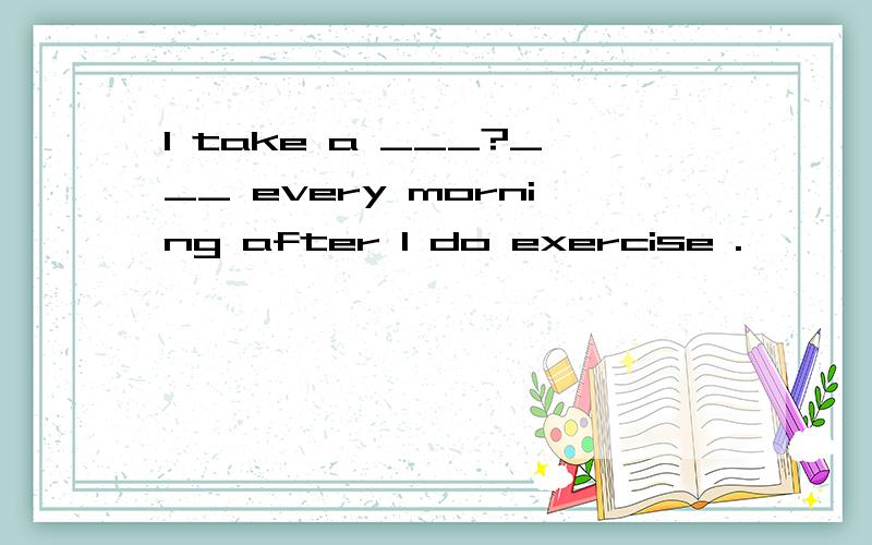 I take a ___?___ every morning after I do exercise .