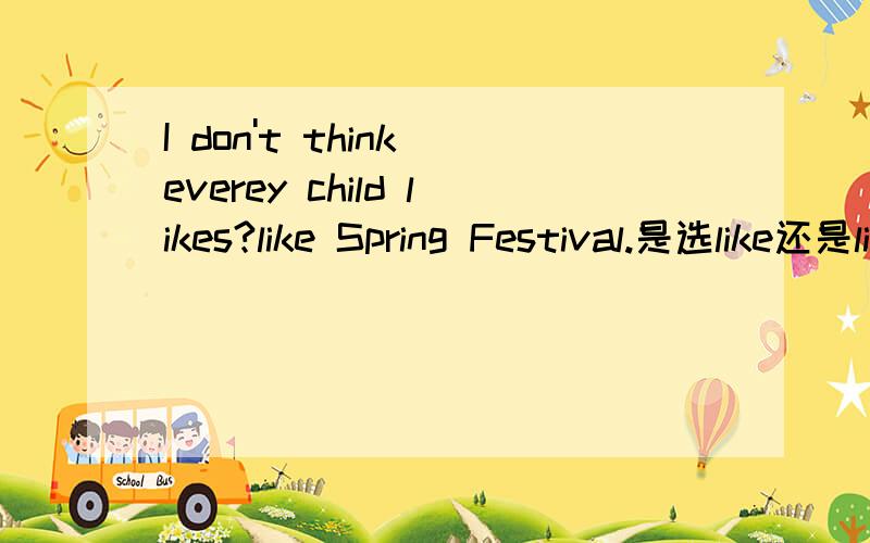 I don't think everey child likes?like Spring Festival.是选like还是likes?另外如何译会更好?这里是省略了that的从句,能否从语法角度分析得更清楚些?