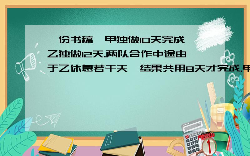 一份书稿,甲独做10天完成,乙独做12天.两队合作中途由于乙休息若干天,结果共用8天才完成.甲修几天?