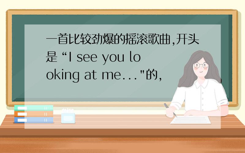 一首比较劲爆的摇滚歌曲,开头是“I see you looking at me...