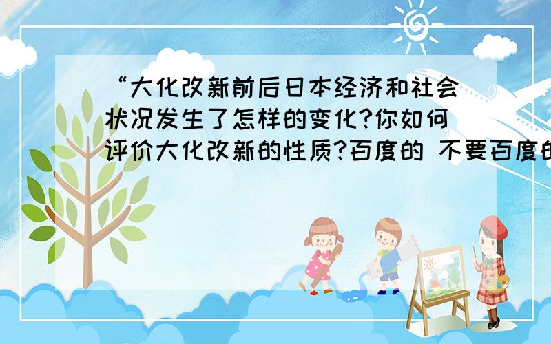 “大化改新前后日本经济和社会状况发生了怎样的变化?你如何评价大化改新的性质?百度的 不要百度的