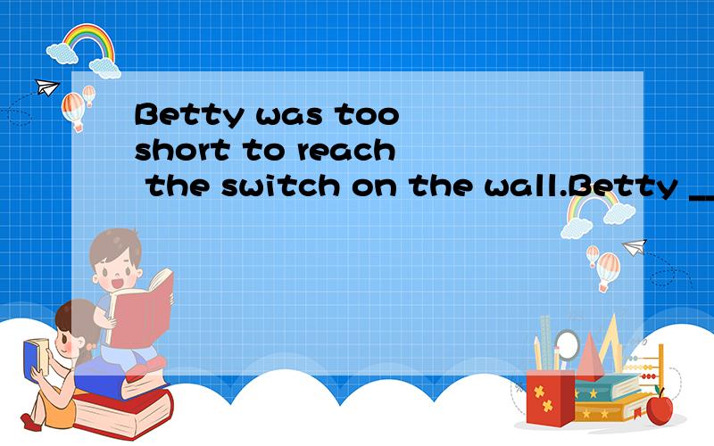 Betty was too short to reach the switch on the wall.Betty ______ ______ ______ ______ reach the switch on the wall.