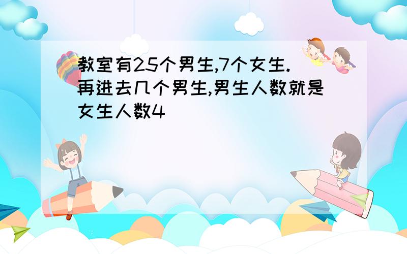 教室有25个男生,7个女生.再进去几个男生,男生人数就是女生人数4