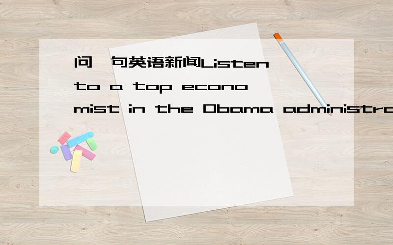 问一句英语新闻Listen to a top economist in the Obama administration describe Paul A.Volcker,the former Federal Reserve chairman who endorsed Mr.Obama early in his election campaign and who stood by his side during the financial crisis.listen t