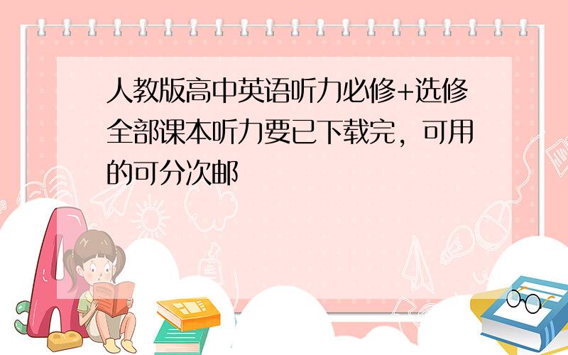 人教版高中英语听力必修+选修全部课本听力要已下载完，可用的可分次邮