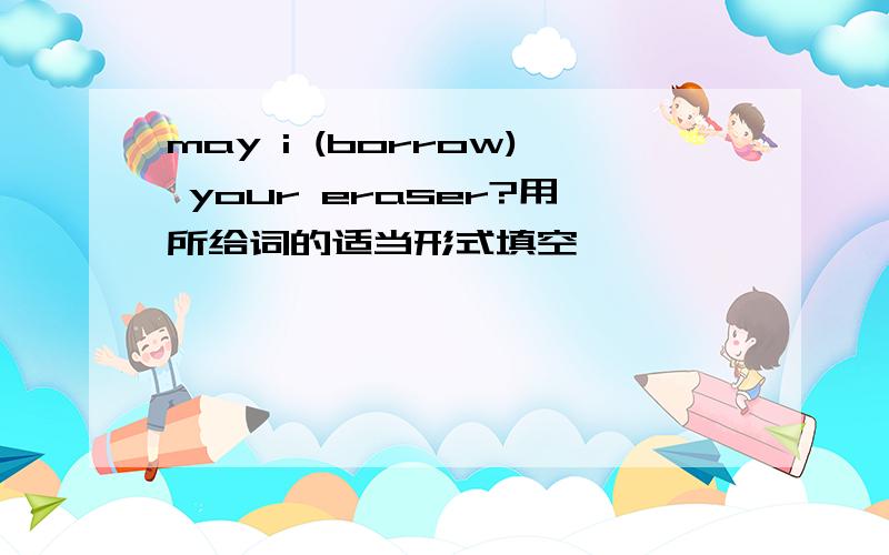 may i (borrow) your eraser?用所给词的适当形式填空