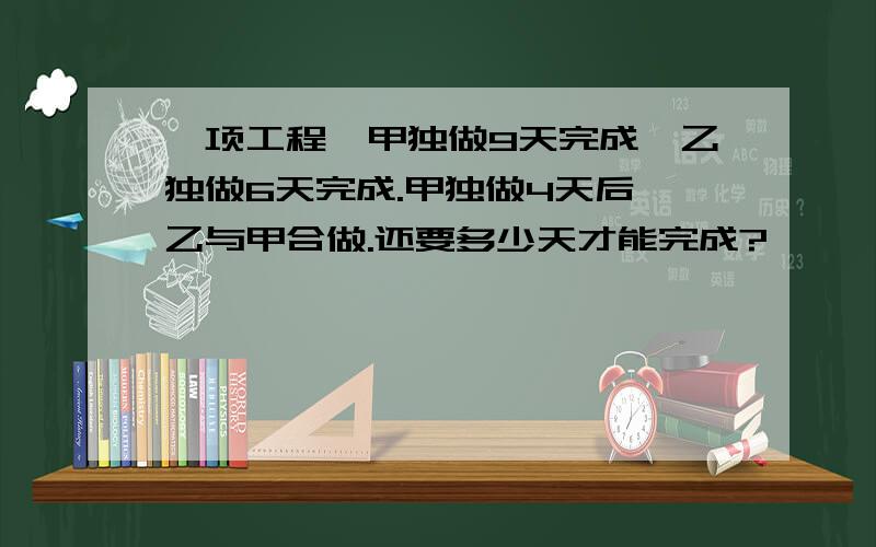 一项工程,甲独做9天完成,乙独做6天完成.甲独做4天后,乙与甲合做.还要多少天才能完成?