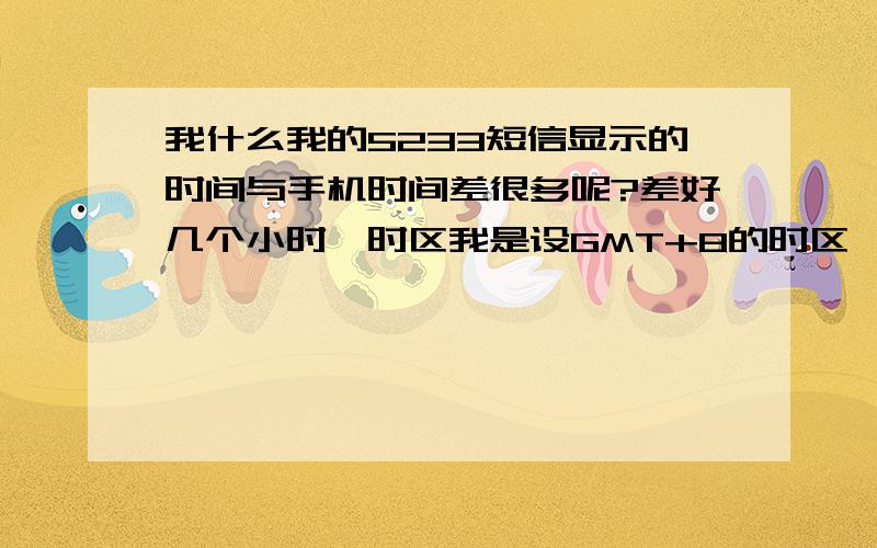 我什么我的5233短信显示的时间与手机时间差很多呢?差好几个小时,时区我是设GMT+8的时区,怎么能调整过来