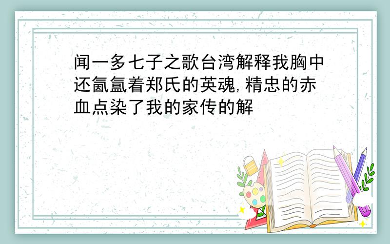 闻一多七子之歌台湾解释我胸中还氤氲着郑氏的英魂,精忠的赤血点染了我的家传的解