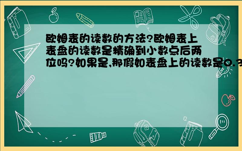 欧姆表的读数的方法?欧姆表上表盘的读数是精确到小数点后两位吗?如果是,那假如表盘上的读数是0.30,然后因为选择了“*10”所以再×10,那是3.00还是3.