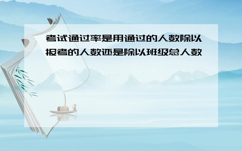 考试通过率是用通过的人数除以报考的人数还是除以班级总人数