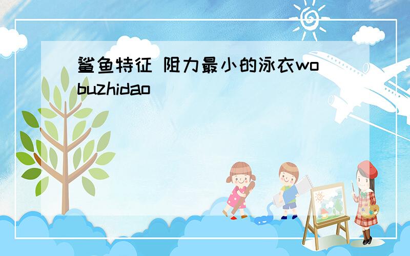 鲨鱼特征 阻力最小的泳衣wobuzhidao