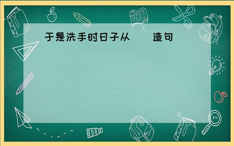 于是洗手时日子从＿＿造句