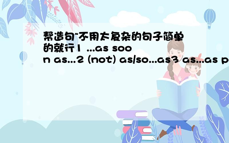 帮造句~不用太复杂的句子简单的就行1 ...as soon as...2 (not) as/so...as3 as...as possible4 ask sb.for sth5 ask/tell sb.(how) to do sth6 ask/tell sb .not to do sth7 be afraid of doing/ that+从句8 be afraid to do sth9 be busy doing sth.