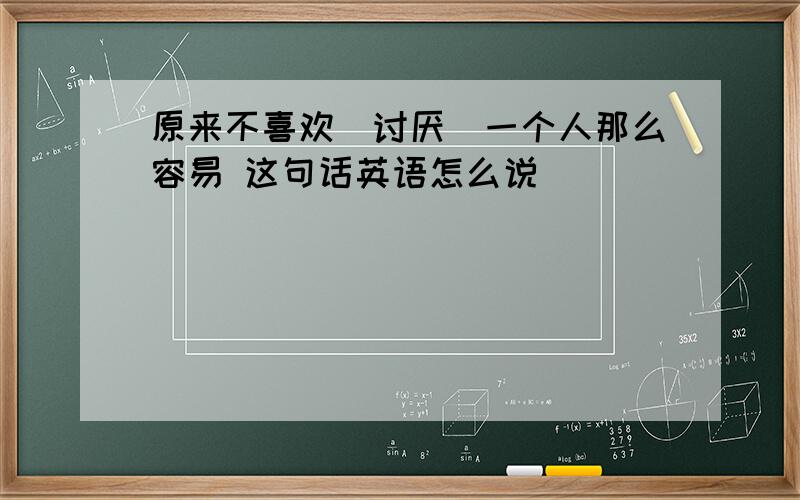 原来不喜欢（讨厌）一个人那么容易 这句话英语怎么说