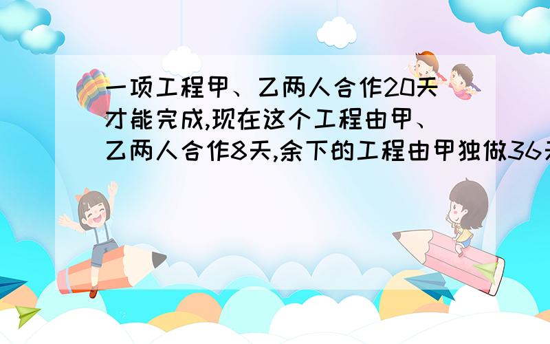 一项工程甲、乙两人合作20天才能完成,现在这个工程由甲、乙两人合作8天,余下的工程由甲独做36天才能完成,问余下的工程若由乙一人独做需几天才能完成?