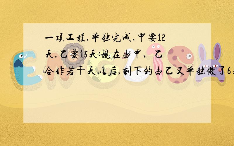 一项工程,单独完成,甲要12天,乙要15天:现在由甲、乙合作若干天以后,剩下的由乙又单独做了6天才完成.甲乙合作了多少天?