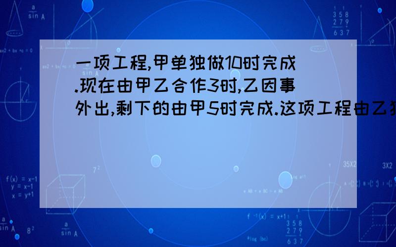 一项工程,甲单独做10时完成.现在由甲乙合作3时,乙因事外出,剩下的由甲5时完成.这项工程由乙独做几时