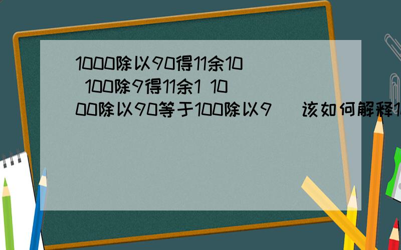 1000除以90得11余10 100除9得11余1 1000除以90等于100除以9   该如何解释1000/90=11.10  100/9=11..11000/90=100/9问11..10=11.1 吗?