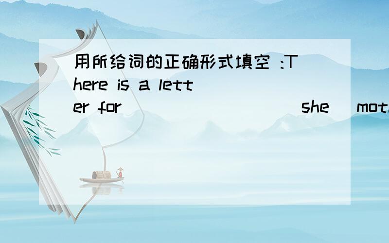 用所给词的正确形式填空 :There is a letter for ________ (she) mother