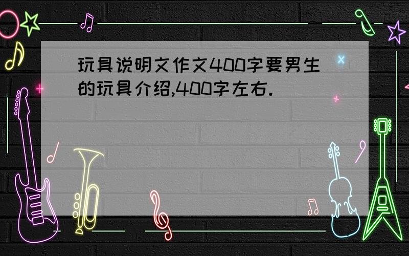 玩具说明文作文400字要男生的玩具介绍,400字左右.