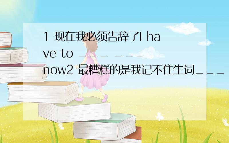 1 现在我必须告辞了I have to ___ ___ now2 最糟糕的是我记不住生词___ ___ ___,i can not ___ the new words3 这学期我的数学有了很大提高My math ___ ___ a lot ___ ___.