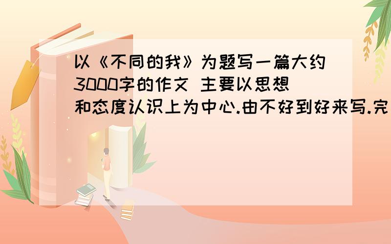 以《不同的我》为题写一篇大约3000字的作文 主要以思想和态度认识上为中心.由不好到好来写.完成后追加50本人男孩。在学校比较淘气。随着时间的改变。我对生活有了新的认识。得到了老