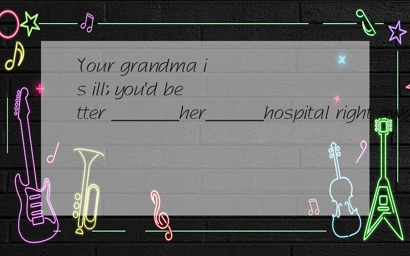 Your grandma is ill;you'd better _______her______hospital right away.你奶奶生病了,你最好立刻送她去医院.She said she _______her coat______ ______ _________.I want to know ______Jack still lives in that house.A.that B.if C.what D.whereO