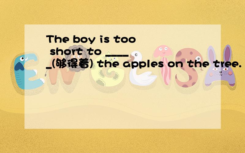 The boy is too short to _____(够得着) the apples on the tree.