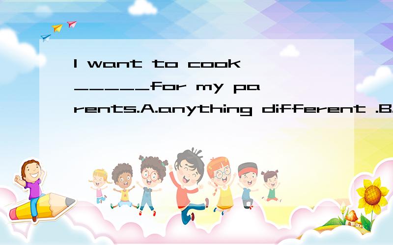 I want to cook_____for my parents.A.anything different .B.something different.选择哪个呢