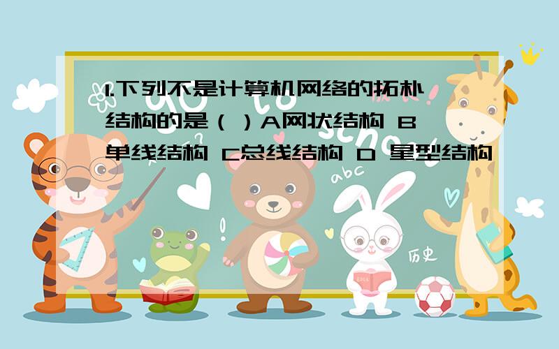 1.下列不是计算机网络的拓朴结构的是（）A网状结构 B 单线结构 C总线结构 D 星型结构