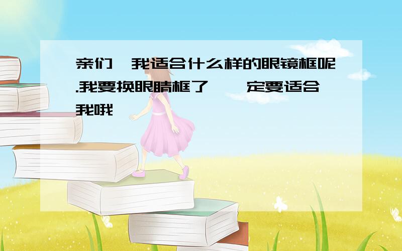 亲们,我适合什么样的眼镜框呢.我要换眼睛框了,一定要适合我哦,