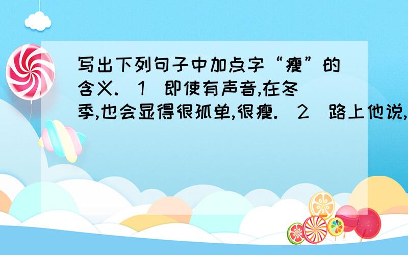 写出下列句子中加点字“瘦”的含义.(1)即使有声音,在冬季,也会显得很孤单,很瘦.(2)路上他说,冬天的冬季,特别是北方的冬季,是很瘦的.　　时令一到,木叶凋零,树没有了往日的丰腴,显得很精