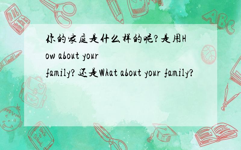 你的家庭是什么样的呢?是用How about your family?还是What about your family?