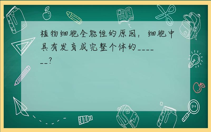 植物细胞全能性的原因：细胞中具有发育成完整个体的______?