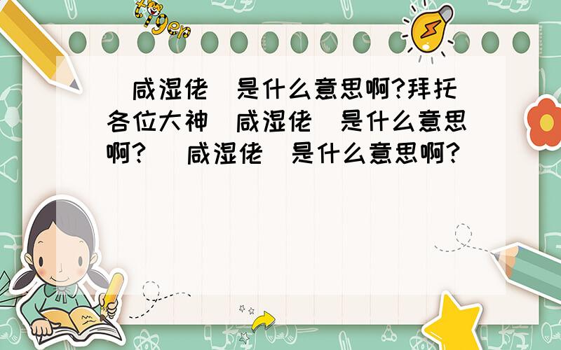 （咸湿佬）是什么意思啊?拜托各位大神（咸湿佬）是什么意思啊? （咸湿佬）是什么意思啊?