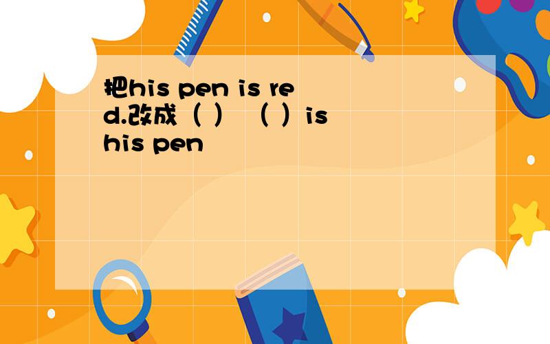 把his pen is red.改成（ ） （ ）is his pen