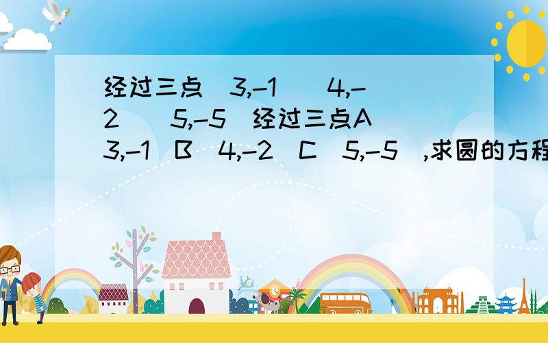 经过三点（3,-1）（4,-2）（5,-5）经过三点A（3,-1）B（4,-2）C（5,-5）,求圆的方程 先求AB和 BC的中垂线方程 2直线方程相交为圆心（a,b） 用（X-a）^2（y-b)^2=r^2求圆的方程,如果用x^2+y^2+DX+Ey+F=0,