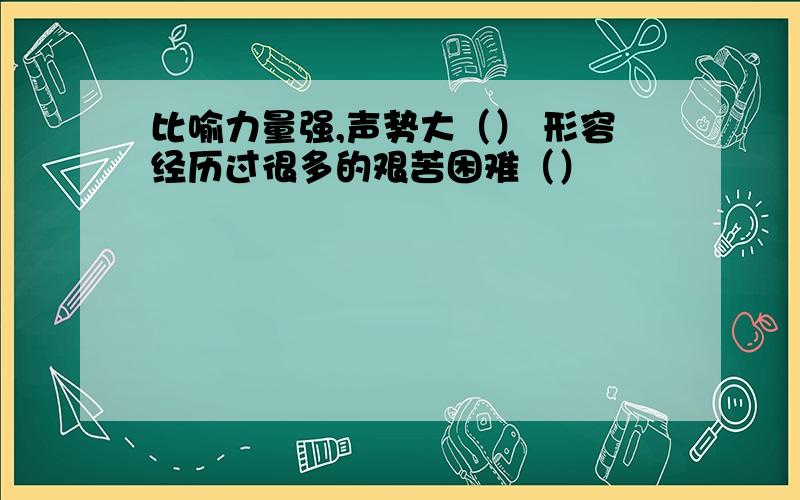 比喻力量强,声势大（） 形容经历过很多的艰苦困难（）